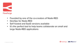 | © Copyright 2023, InﬂuxData
• Founded by one of the co-creators of Node-RED
• DevOps for Node-RED
• Self hosted and SaaS versions available
• It’s the perfect tool to help teams collaborate on small and
large Node-RED applications
 
