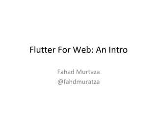 Flutter	For	Web:	An	Intro	
Fahad	Murtaza	
@fahdmuratza	
 