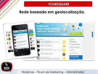 Rede baseada em geolocalização.
FOURSQUARE
Workshop - Fórum de Marketing – @AndreTelles
 