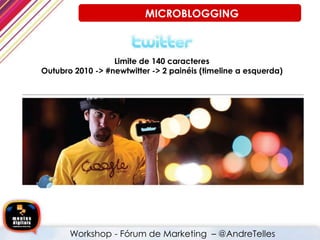 Limite de 140 caracteres
Outubro 2010 -> #newtwitter -> 2 painéis (timeline a esquerda)
MICROBLOGGING
Workshop - Fórum de Marketing – @AndreTelles
 
