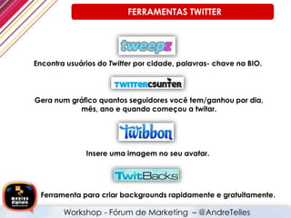 Encontra usuários do Twitter por cidade, palavras- chave na BIO.
Gera num gráfico quantos seguidores você tem/ganhou por dia,
mês, ano e quando começou a twitar.
Insere uma imagem no seu avatar.
Ferramenta para criar backgrounds rapidamente e gratuitamente.
FERRAMENTAS TWITTER
Workshop - Fórum de Marketing – @AndreTelles
 