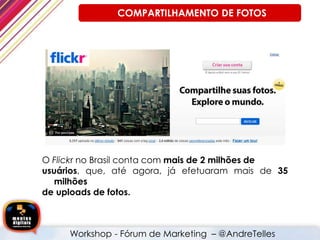 O Flickr no Brasil conta com mais de 2 milhões de
usuários, que, até agora, já efetuaram mais de 35
milhões
de uploads de fotos.
Workshop - Fórum de Marketing – @AndreTelles
COMPARTILHAMENTO DE FOTOS
 