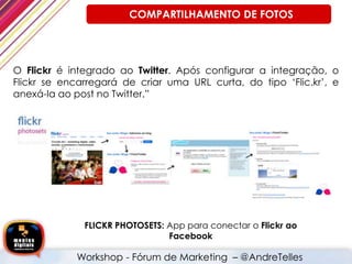 O Flickr é integrado ao Twitter. Após configurar a integração, o
Flickr se encarregará de criar uma URL curta, do tipo ‘Flic.kr’, e
anexá-la ao post no Twitter.”
FLICKR PHOTOSETS: App para conectar o Flickr ao
Facebook
Workshop - Fórum de Marketing – @AndreTelles
COMPARTILHAMENTO DE FOTOS
 