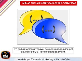 Em mídias sociais a variável de mensuracao principal
deve ser o ROE - Return of Engagement.
Workshop - Fórum de Marketing – @AndreTelles
MÍDIAS SOCIAIS SIGNIFICAM GERAR CONVERSAS
 