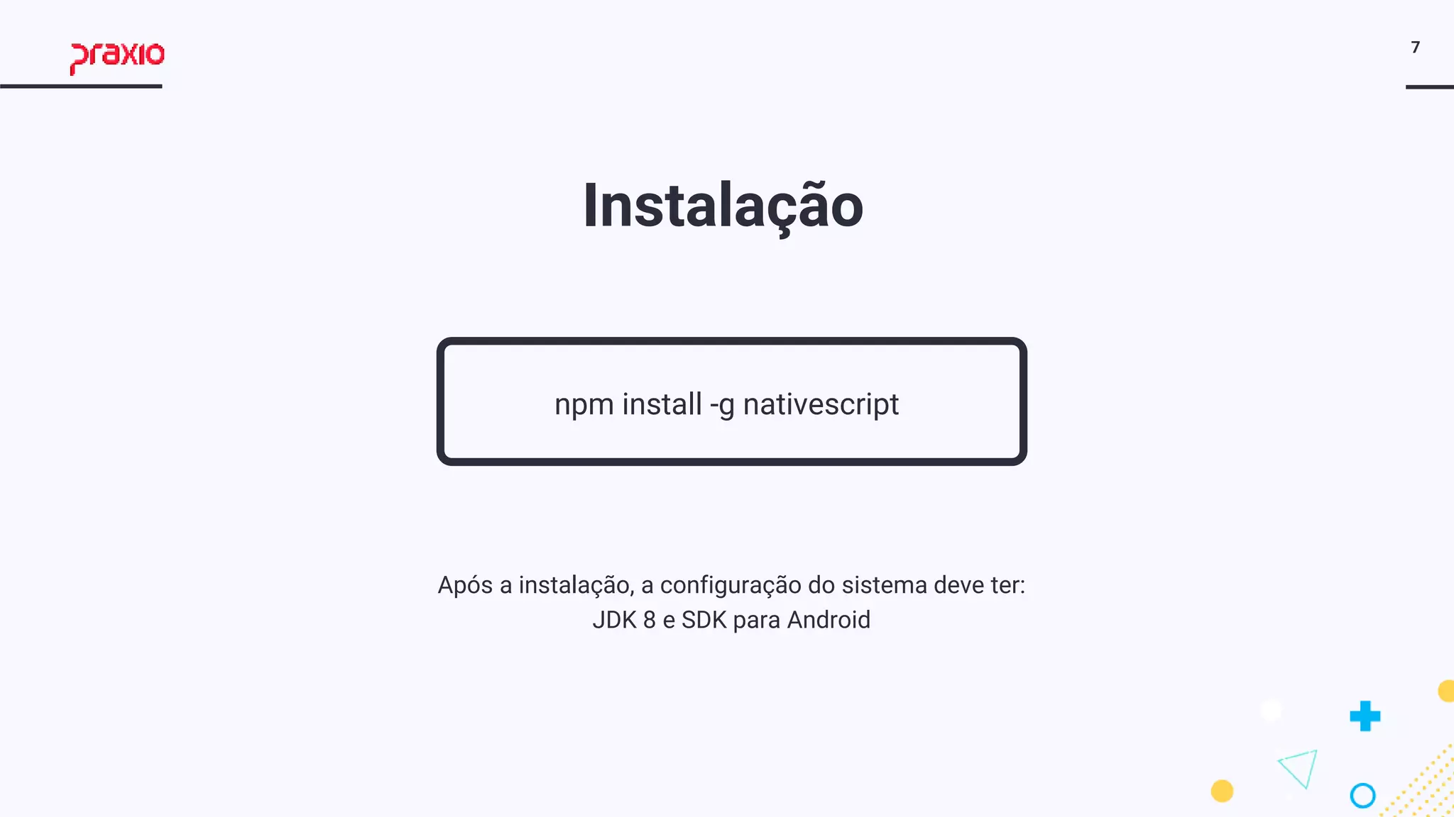 7
npm install -g nativescript
Instalação
Após a instalação, a configuração do sistema deve ter:
JDK 8 e SDK para Android
 