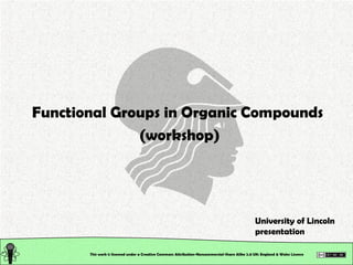 This work is licensed under a Creative Commons Attribution-Noncommercial-Share Alike 2.0 UK: England & Wales License   Functional Groups in Organic Compounds  (workshop) University of Lincoln presentation 