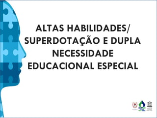 ALTAS HABILIDADES/
SUPERDOTAÇÃO E DUPLA
NECESSIDADE
EDUCACIONAL ESPECIAL
 