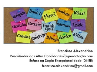 Francisco Alexandrino
Pesquisador das Altas Habilidades/Superdotação com
Ênfase na Dupla Excepcionalidade (DNEE)
francisco.alexandrino@gmail.com
 