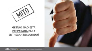 ©EloGroup| Todos os direitos reservados 2015
GESTÃO NÃO ESTÁ
PREPARADA PARA
ENTREGAR RESULTADO!
 