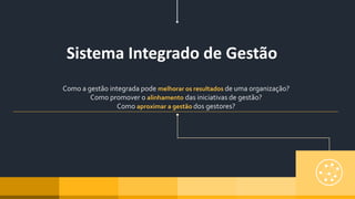 Como a gestão integrada pode melhorar os resultados de uma organização?
Como promover o alinhamento das iniciativas de gestão?
Como aproximar a gestão dos gestores?
Sistema Integrado de Gestão
 