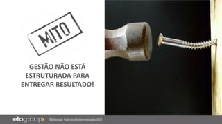 ©EloGroup| Todos os direitos reservados 2015
GESTÃO NÃO ESTÁ
ESTRUTURADA PARA
ENTREGAR RESULTADO!
 