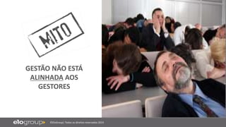 ©EloGroup| Todos os direitos reservados 2015
GESTÃO NÃO ESTÁ
ALINHADA AOS
GESTORES
 
