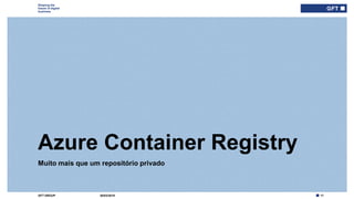 17GFT GROUP
Shaping the
future of digital
business
Muito mais que um repositório privado
Azure Container Registry
30/03/2019
 