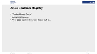 18GFT GROUP
Shaping the
future of digital
business
Azure Container Registry
30/03/2019
 “Docker Hub do Azure”
 Armazena imagens
 Você pode fazer docker push, docker pull, e ...
Type here if add
info needed for
every slide
 