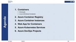 2GFT GROUP
Shaping the
future of digital
business
Agenda
30/03/2019
1. Containers
 Introdução
 Linux & Windows Containers
2. Azure Container Registry
3. Azure Container Instances
4. Web App for Containers
5. Azure Kubernetes Services
6. Azure DevOps Projects
Type here if add
info needed for
every slide
 