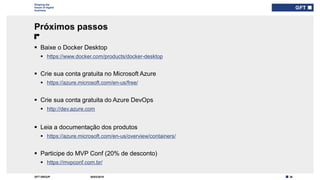 36GFT GROUP
Shaping the
future of digital
business
 Baixe o Docker Desktop
 https://www.docker.com/products/docker-desktop
 Crie sua conta gratuita no Microsoft Azure
 https://azure.microsoft.com/en-us/free/
 Crie sua conta gratuita do Azure DevOps
 http://dev.azure.com
 Leia a documentação dos produtos
 https://azure.microsoft.com/en-us/overview/containers/
 Participe do MVP Conf (20% de desconto)
 https://mvpconf.com.br/
Próximos passos
30/03/2019
 