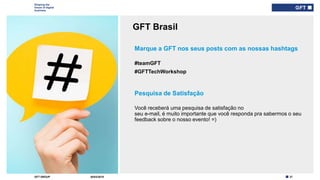 37GFT GROUP
Shaping the
future of digital
business
GFT Brasil
30/03/2019
Type here if add
info needed for
every slide
Marque a GFT nos seus posts com as nossas hashtags
#teamGFT
#GFTTechWorkshop
Pesquisa de Satisfação
Você receberá uma pesquisa de satisfação no
seu e-mail, é muito importante que você responda pra sabermos o seu
feedback sobre o nosso evento! =)
 