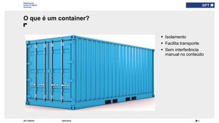 4GFT GROUP
Shaping the
future of digital
business
O que é um container?
30/03/2019
 Isolamento
 Facilita transporte
 Sem interferência
manual no conteúdo
 