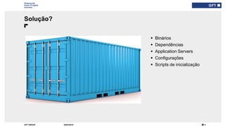 9GFT GROUP
Shaping the
future of digital
business
Solução?
30/03/2019
 Binários
 Dependências
 Application Servers
 Configurações
 Scripts de inicialização
 