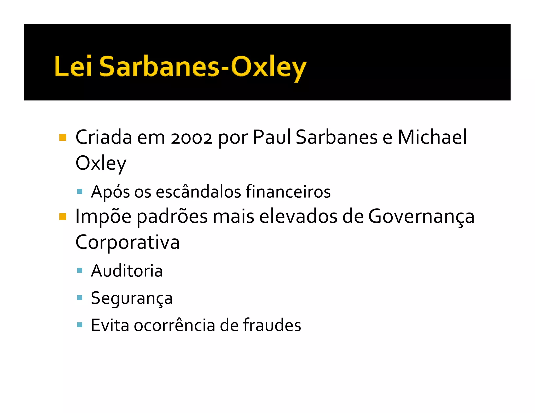 Criada em 2002 por Paul Sarbanes e Michael
Oxley
 Após os escândalos financeiros
Impõe padrões mais elevados de Governança
Corporativa
 Auditoria
 Segurança
 Evita ocorrência de fraudes
 