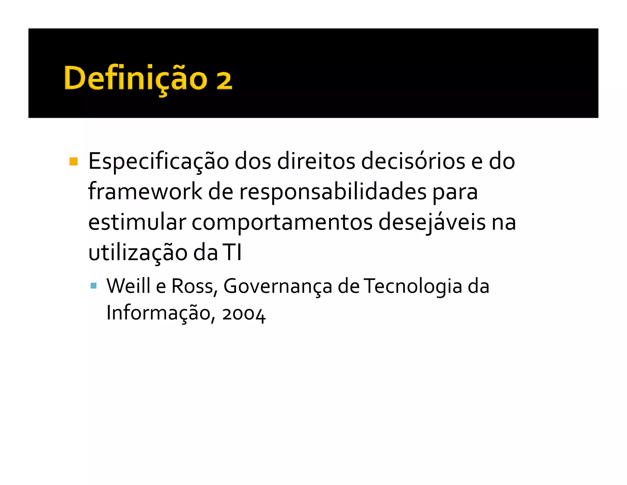 Especificação dos direitos decisórios e do
framework de responsabilidades para
estimular comportamentos desejáveis na
utilização da TI
 Weill e Ross, Governança de Tecnologia da
 Informação, 2004
 