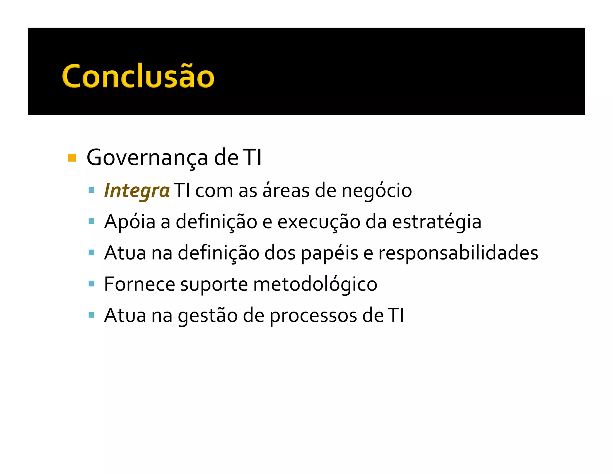 Governança de TI
 Integra TI com as áreas de negócio
 Apóia a definição e execução da estratégia
 Atua na definição dos papéis e responsabilidades
 Fornece suporte metodológico
 Atua na gestão de processos de TI
 