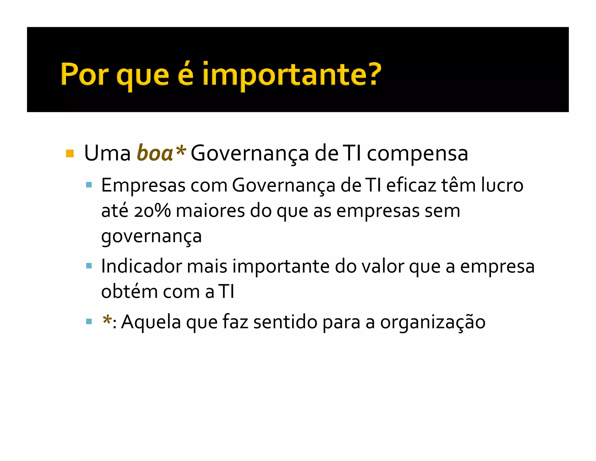 Uma boa* Governança de TI compensa
 Empresas com Governança de TI eficaz têm lucro
 até 20% maiores do que as empresas sem
 governança
 Indicador mais importante do valor que a empresa
 obtém com a TI
 *: Aquela que faz sentido para a organização
 