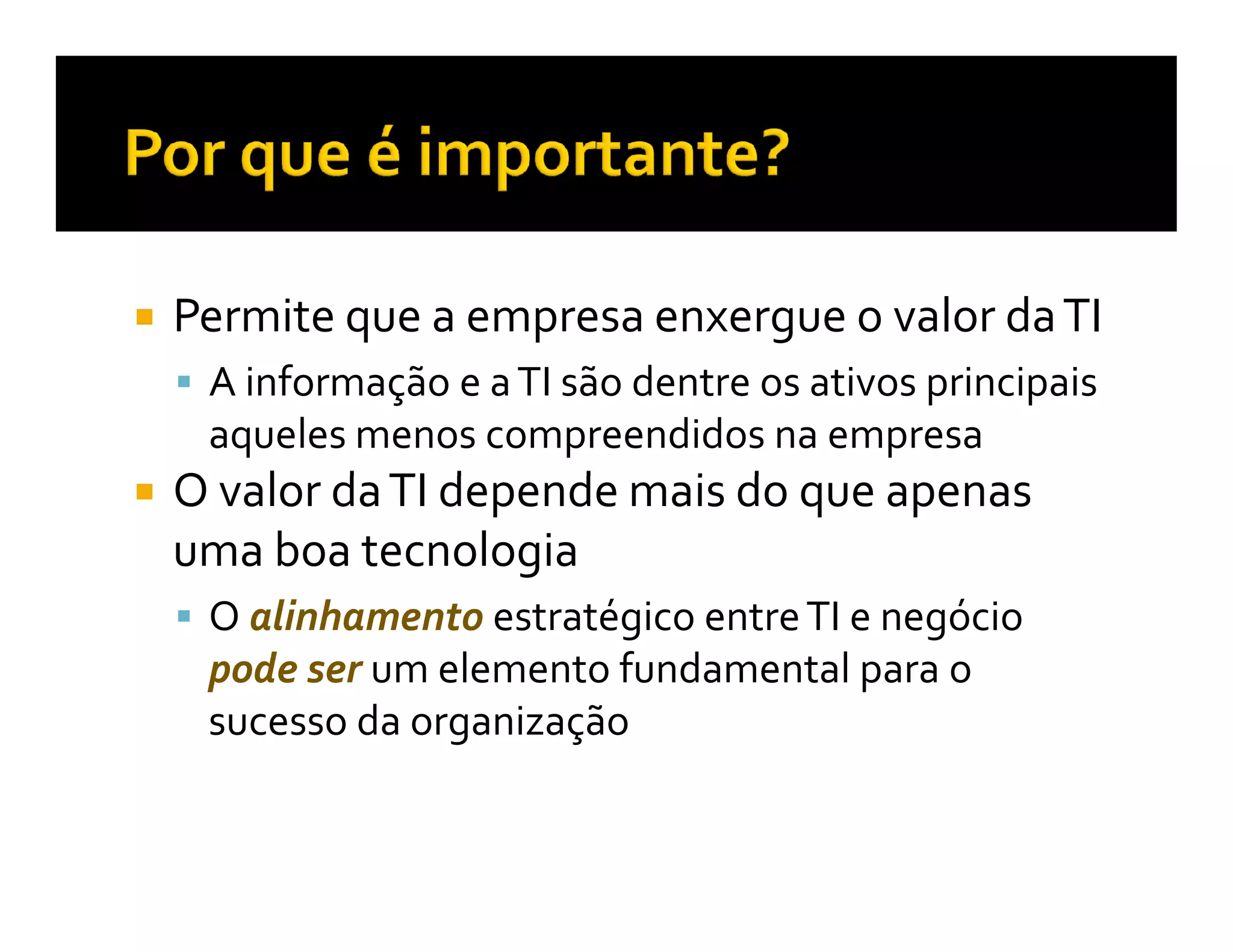 Permite que a empresa enxergue o valor da TI
 A informação e a TI são dentre os ativos principais
 aqueles menos compreendidos na empresa
O valor da TI depende mais do que apenas
uma boa tecnologia
 O alinhamento estratégico entre TI e negócio
 pode ser um elemento fundamental para o
 sucesso da organização
 