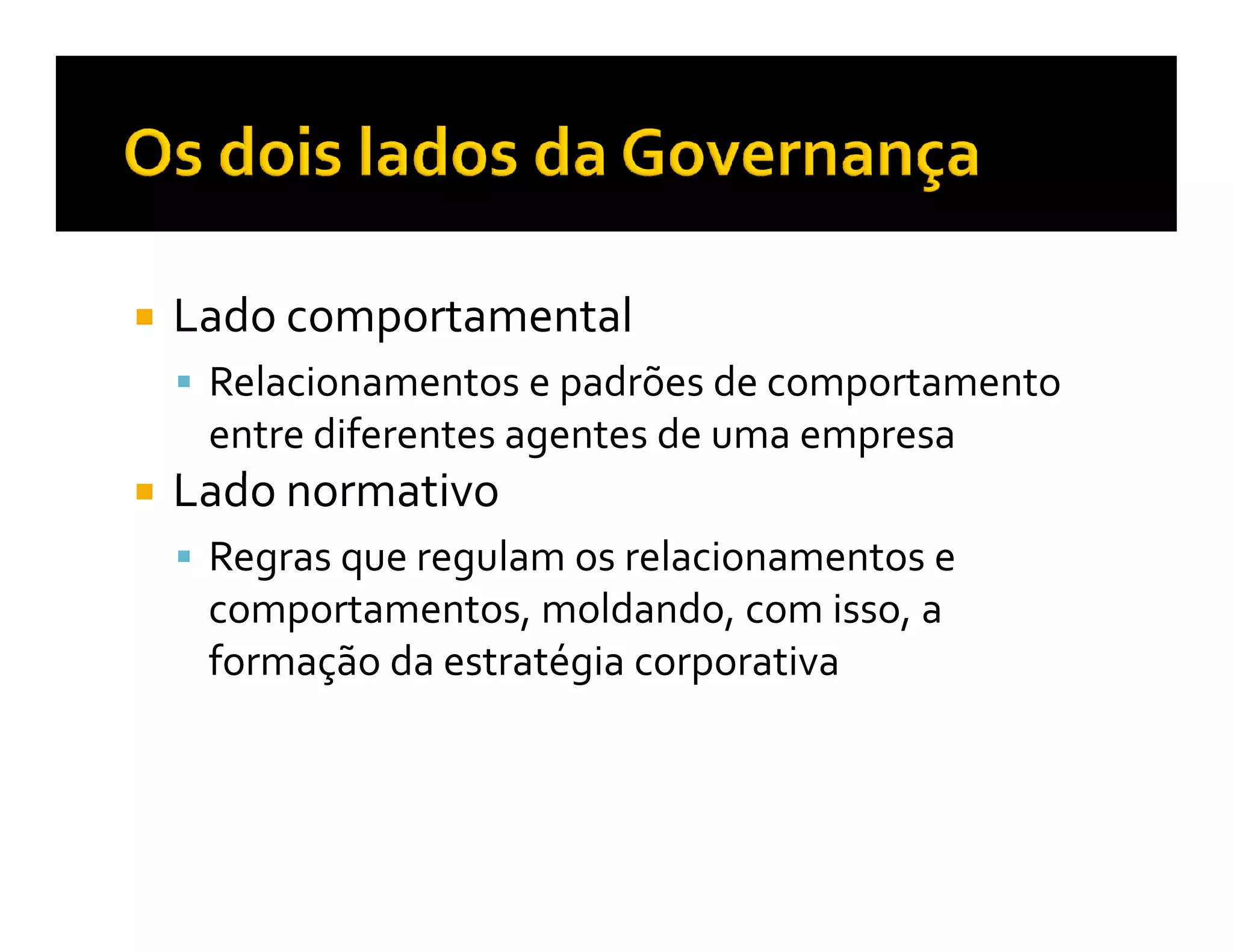 Lado comportamental
 Relacionamentos e padrões de comportamento
 entre diferentes agentes de uma empresa
Lado normativo
 Regras que regulam os relacionamentos e
 comportamentos, moldando, com isso, a
 formação da estratégia corporativa
 
