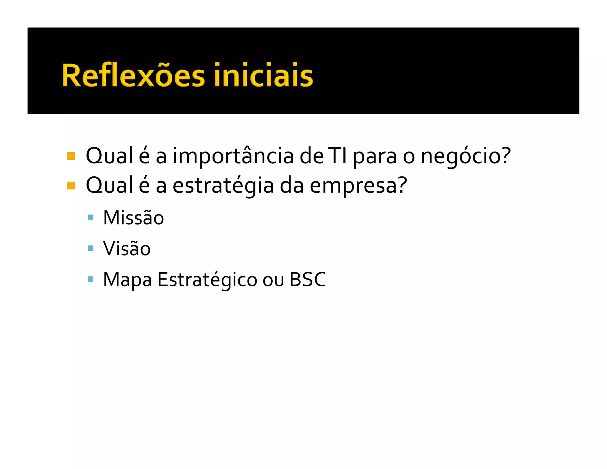 Qual é a importância de TI para o negócio?
Qual é a estratégia da empresa?
 Missão
 Visão
 Mapa Estratégico ou BSC
 