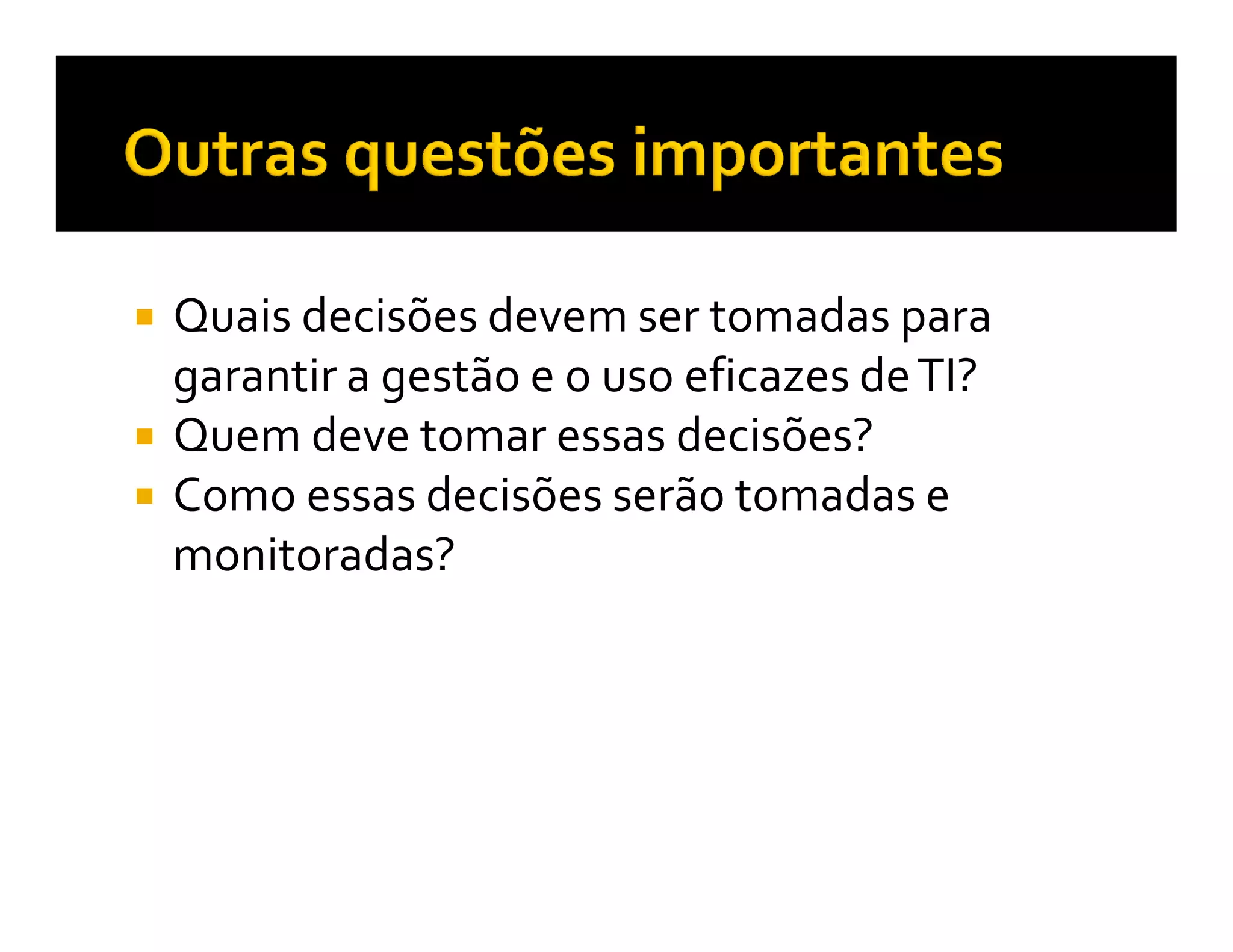 Quais decisões devem ser tomadas para
garantir a gestão e o uso eficazes de TI?
Quem deve tomar essas decisões?
Como essas decisões serão tomadas e
monitoradas?
 