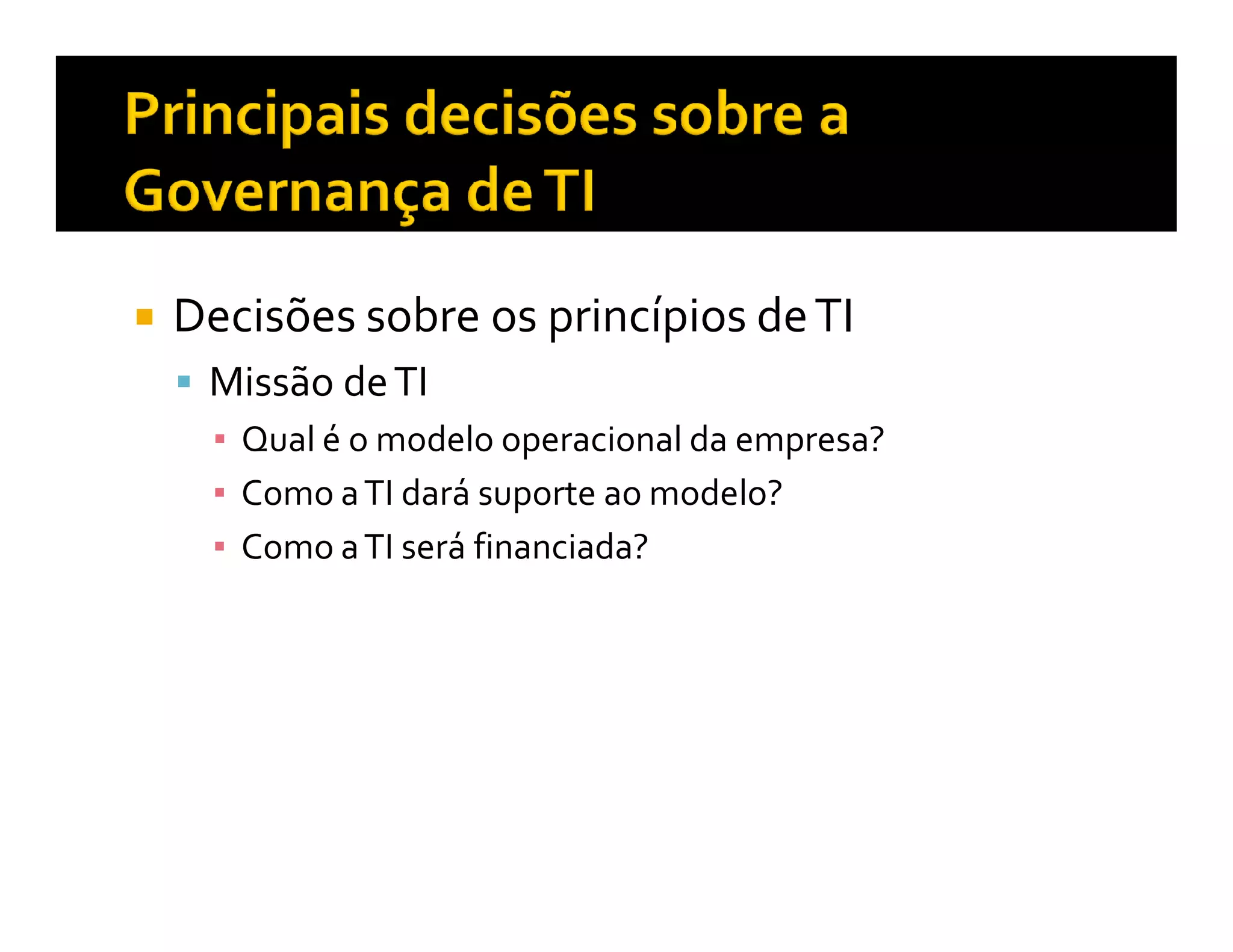Decisões sobre os princípios de TI
 Missão de TI
   Qual é o modelo operacional da empresa?
   Como a TI dará suporte ao modelo?
   Como a TI será financiada?
 