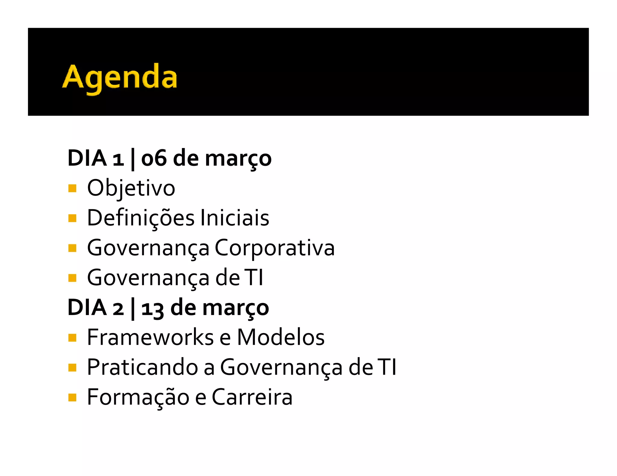 DIA 1 | 06 de março
 Objetivo
 Definições Iniciais
 Governança Corporativa
 Governança de TI
DIA 2 | 13 de março
 Frameworks e Modelos
 Praticando a Governança de TI
 Formação e Carreira
 