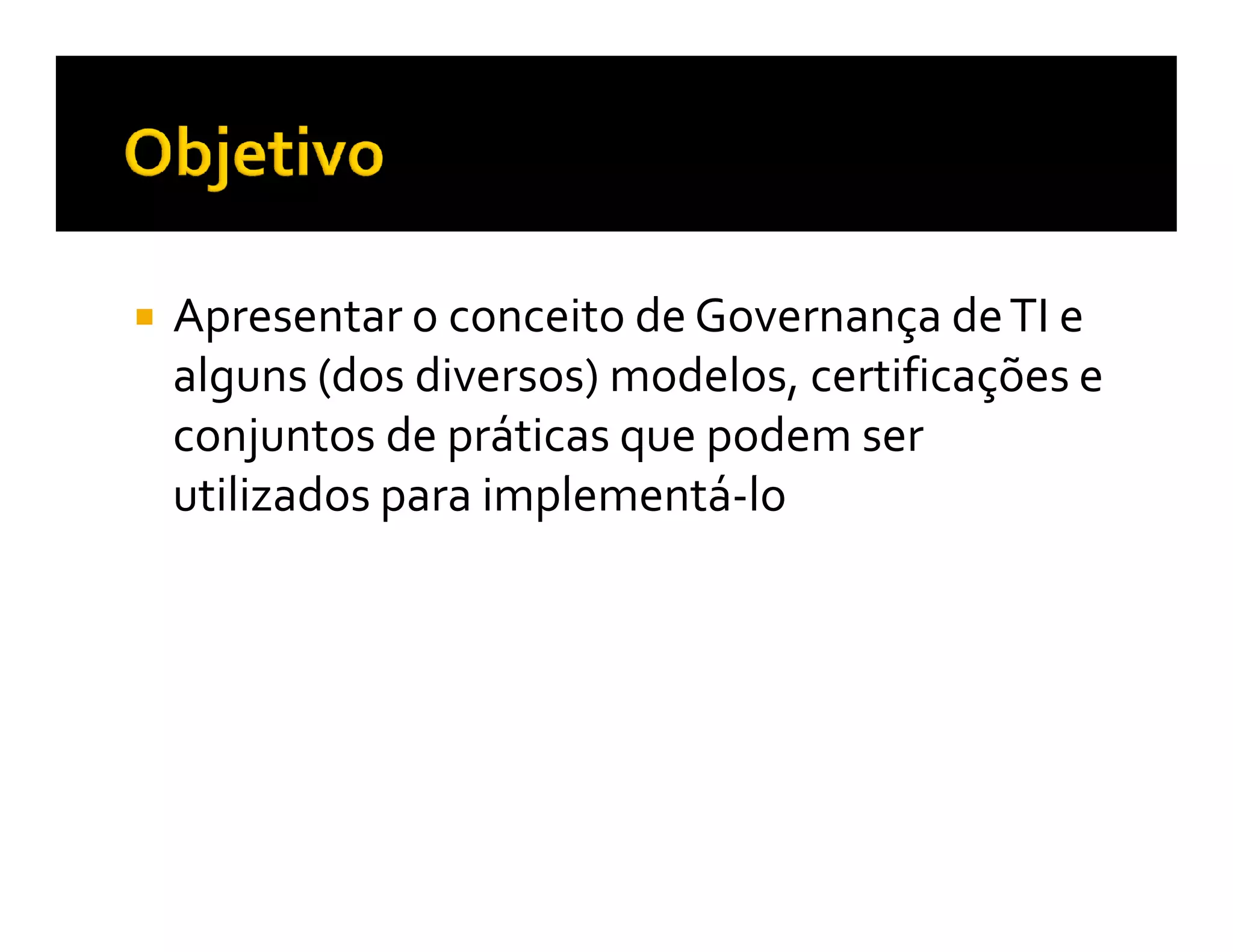 Apresentar o conceito de Governança de TI e
alguns (dos diversos) modelos, certificações e
conjuntos de práticas que podem ser
utilizados para implementá-lo
 