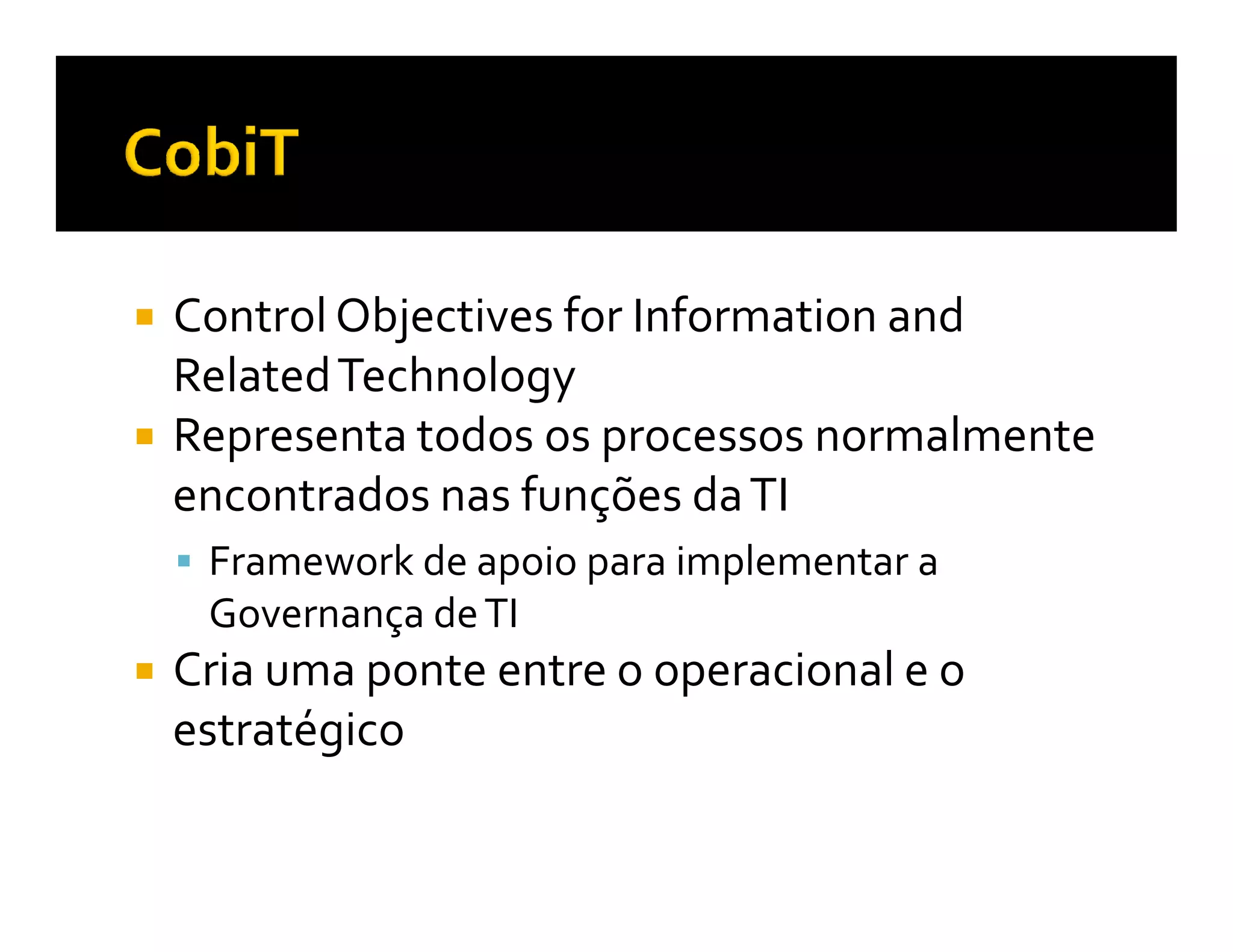 Control Objectives for Information and
Related Technology
Representa todos os processos normalmente
encontrados nas funções da TI
 Framework de apoio para implementar a
 Governança de TI
Cria uma ponte entre o operacional e o
estratégico
 