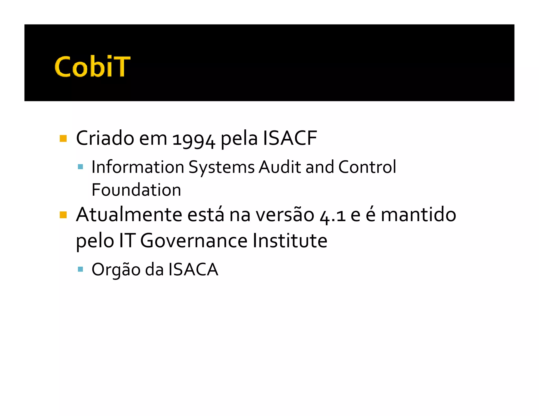 Criado em 1994 pela ISACF
 Information Systems Audit and Control
 Foundation
Atualmente está na versão 4.1 e é mantido
pelo IT Governance Institute
 Orgão da ISACA
 