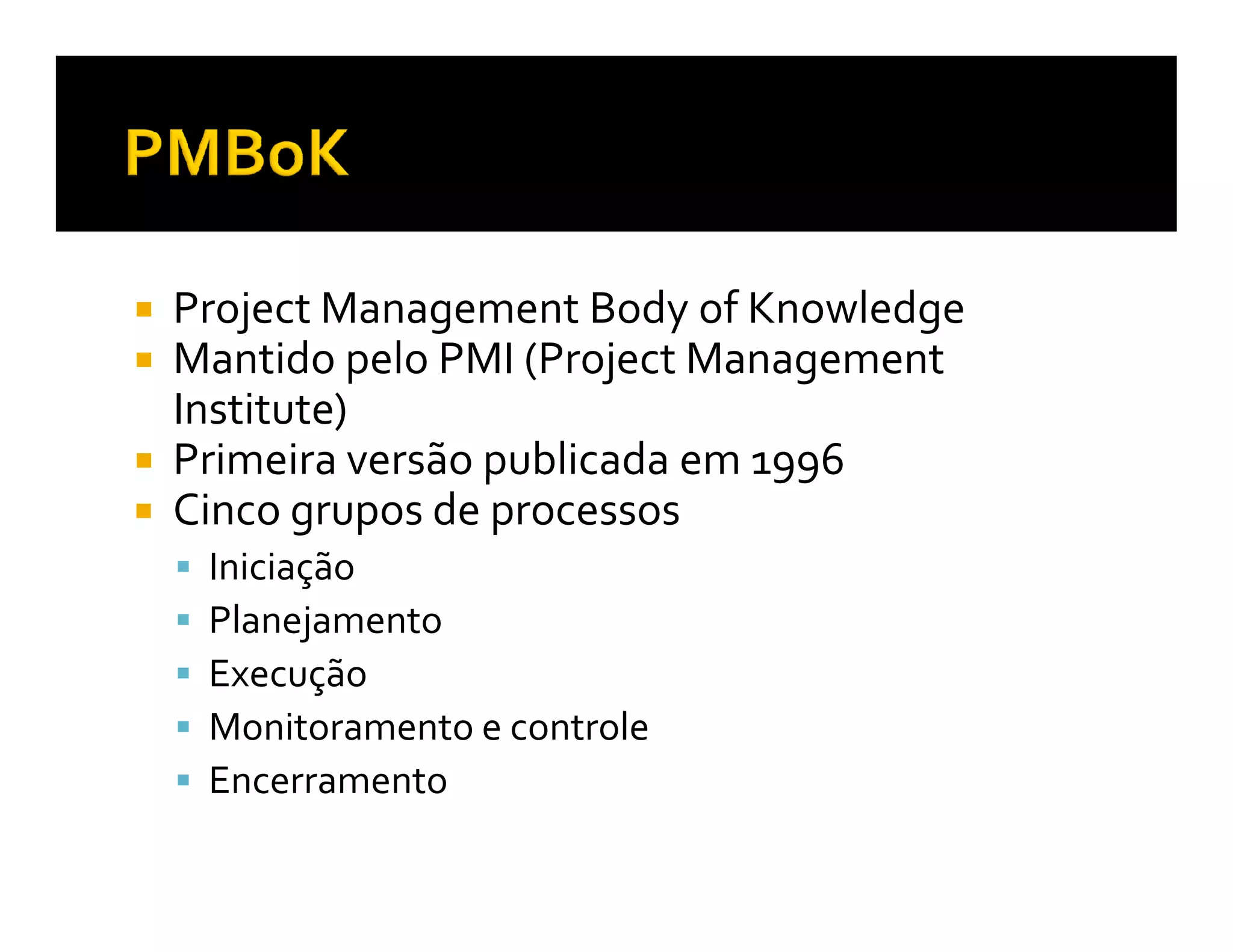 Project Management Body of Knowledge
Mantido pelo PMI (Project Management
Institute)
Primeira versão publicada em 1996
Cinco grupos de processos
 Iniciação
 Planejamento
 Execução
 Monitoramento e controle
 Encerramento
 