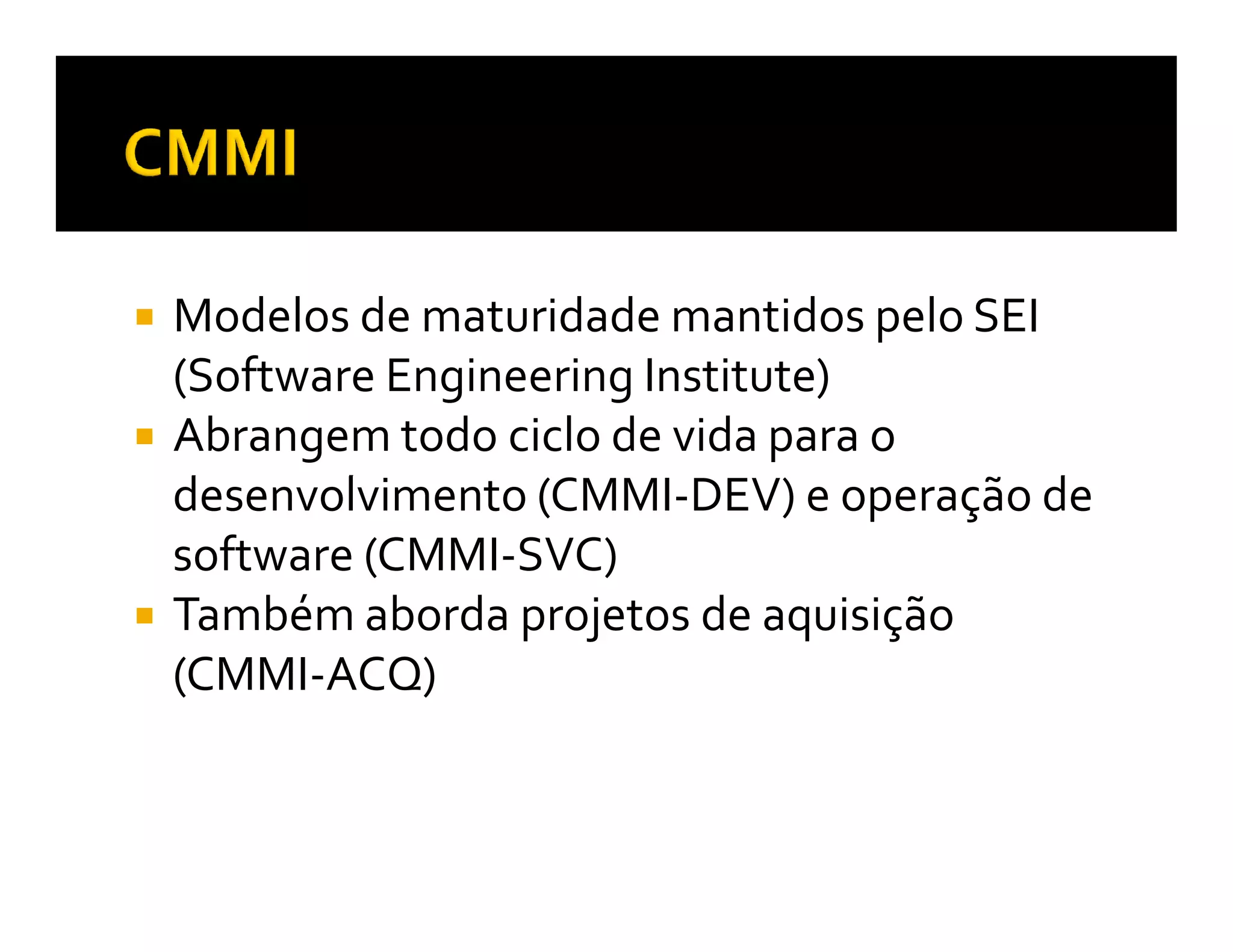 Modelos de maturidade mantidos pelo SEI
(Software Engineering Institute)
Abrangem todo ciclo de vida para o
desenvolvimento (CMMI-DEV) e operação de
software (CMMI-SVC)
Também aborda projetos de aquisição
(CMMI-ACQ)
 