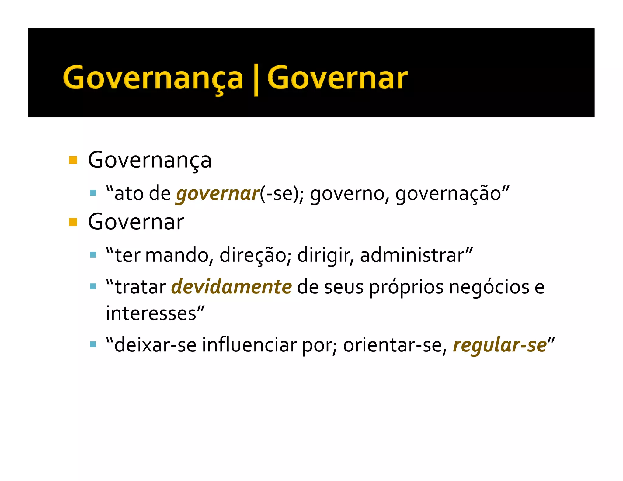 Governança
 “ato de governar(-se); governo, governação”
Governar
 “ter mando, direção; dirigir, administrar”
 “tratar devidamente de seus próprios negócios e
 interesses”
 “deixar-se influenciar por; orientar-se, regular-se”
 