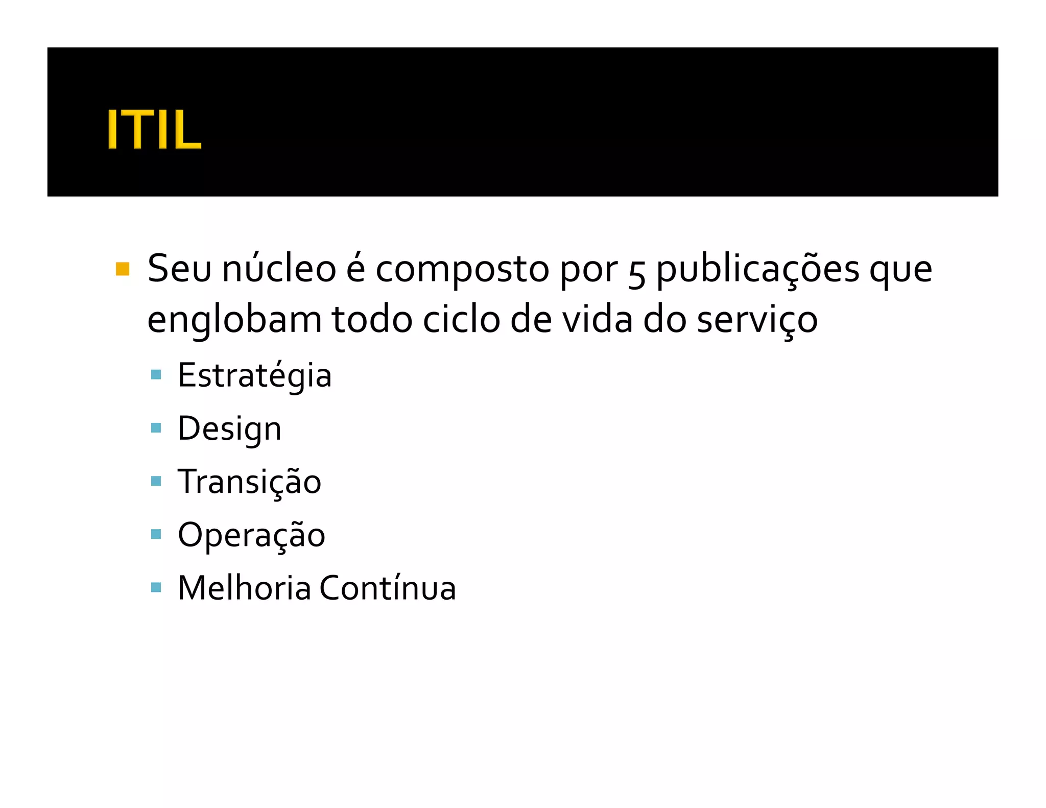 Seu núcleo é composto por 5 publicações que
englobam todo ciclo de vida do serviço
 Estratégia
 Design
 Transição
 Operação
 Melhoria Contínua
 