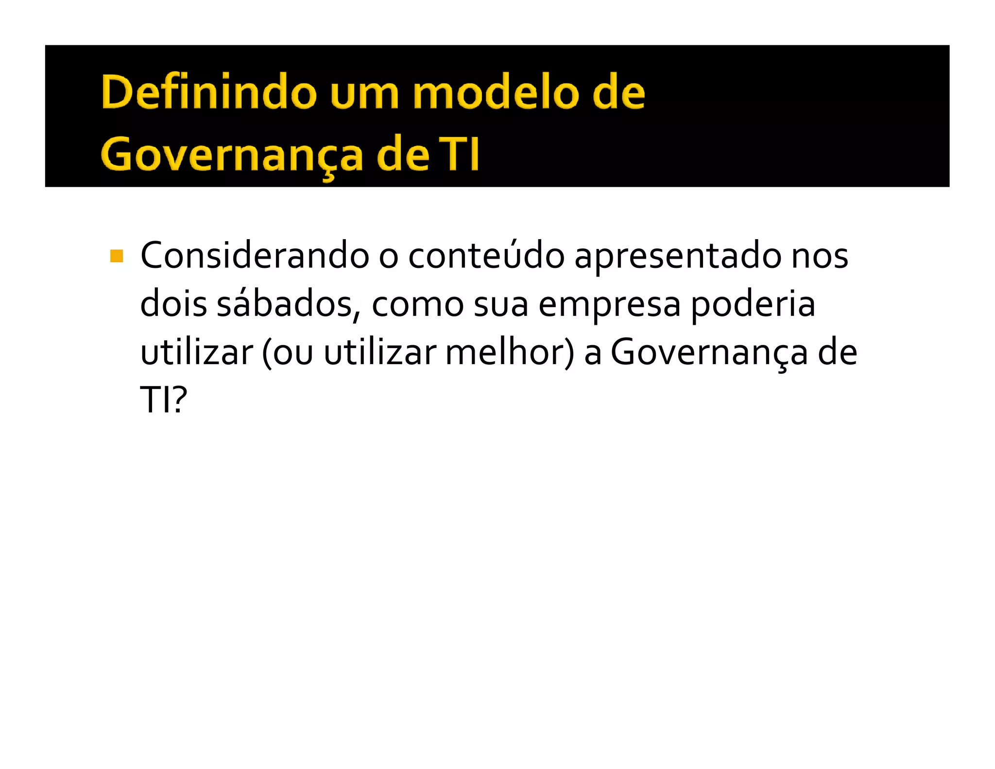 Considerando o conteúdo apresentado nos
dois sábados, como sua empresa poderia
utilizar (ou utilizar melhor) a Governança de
TI?
 