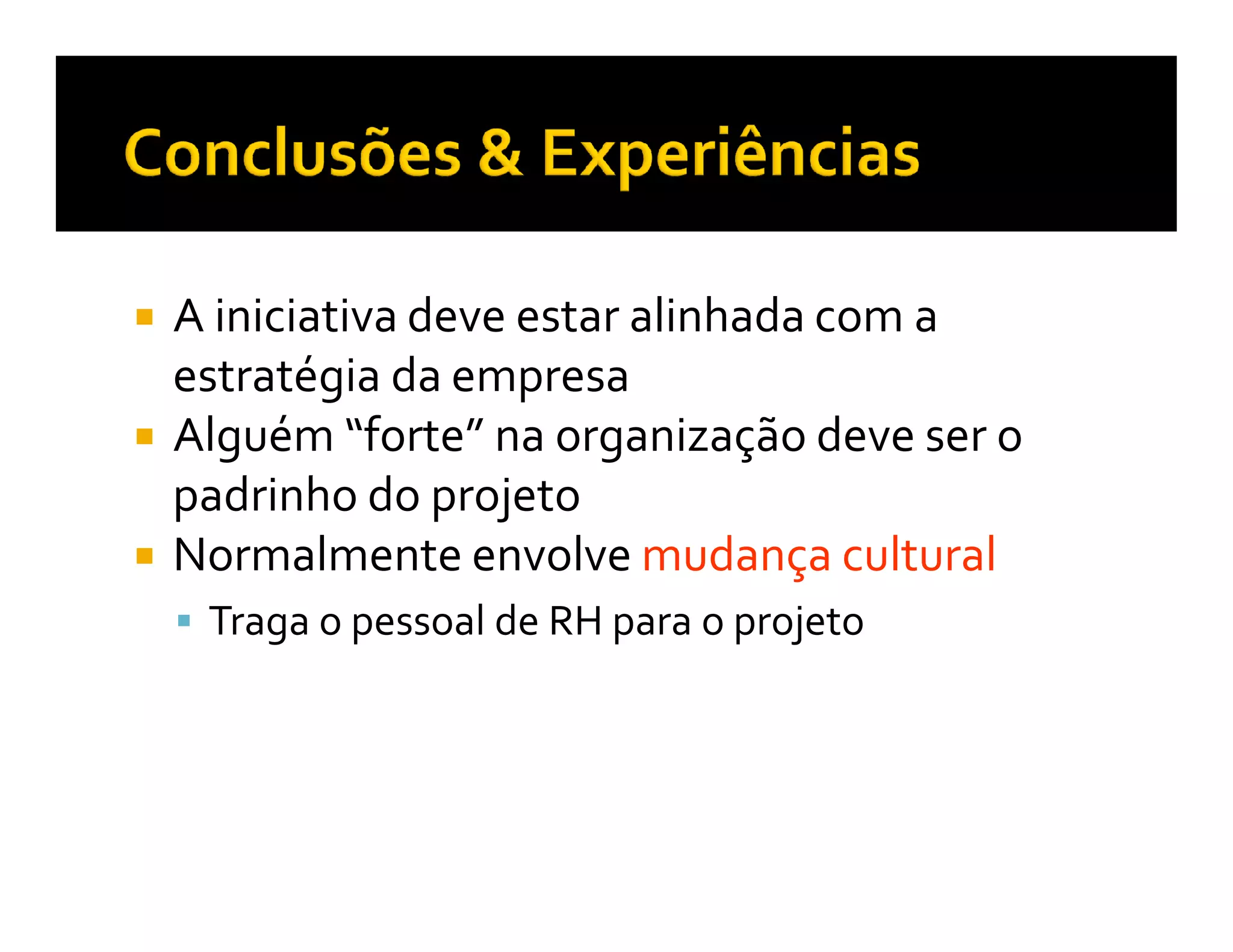 A iniciativa deve estar alinhada com a
estratégia da empresa
Alguém “forte” na organização deve ser o
padrinho do projeto
Normalmente envolve mudança cultural
 Traga o pessoal de RH para o projeto
 