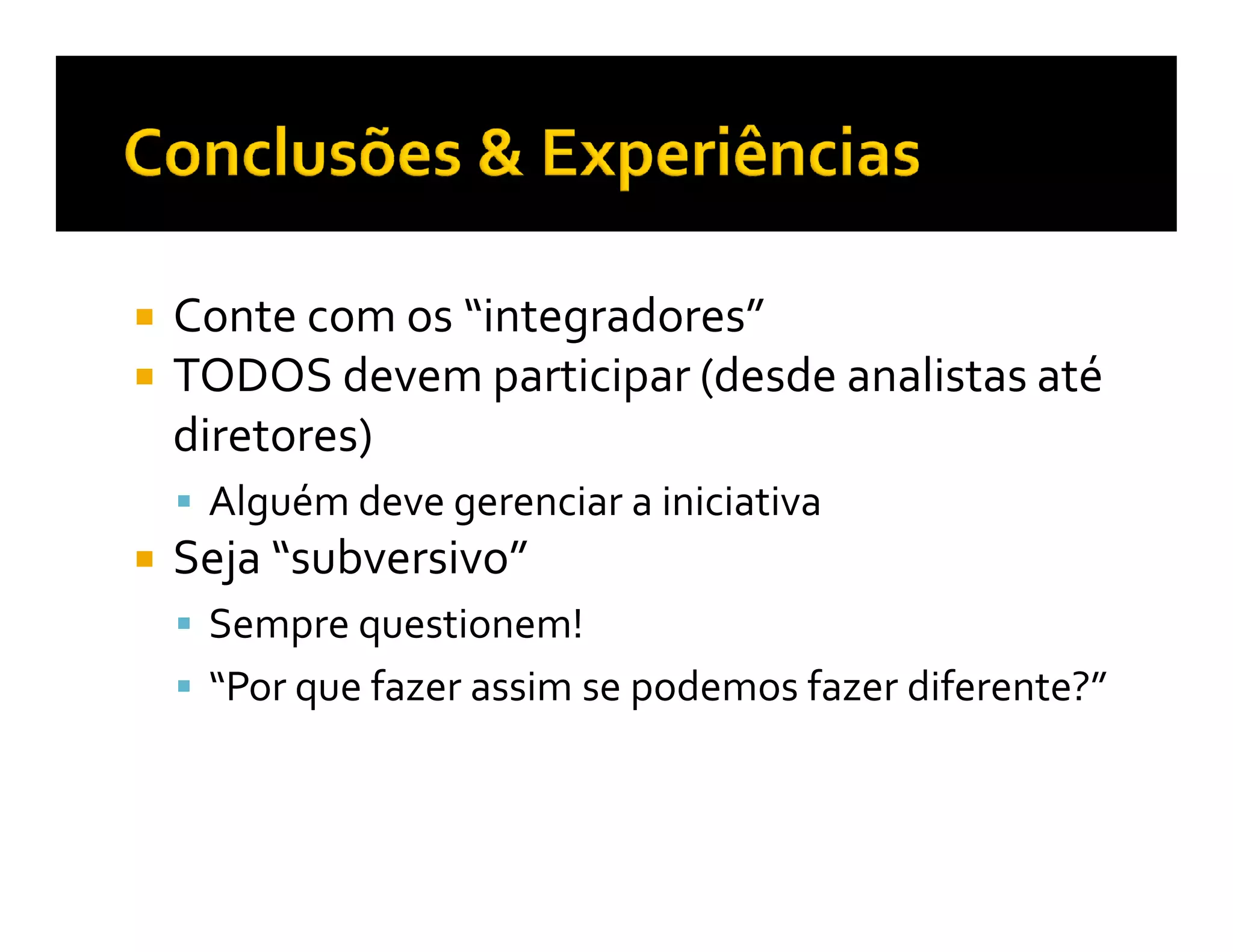 Conte com os “integradores”
TODOS devem participar (desde analistas até
diretores)
 Alguém deve gerenciar a iniciativa
Seja “subversivo”
 Sempre questionem!
 “Por que fazer assim se podemos fazer diferente?”
 