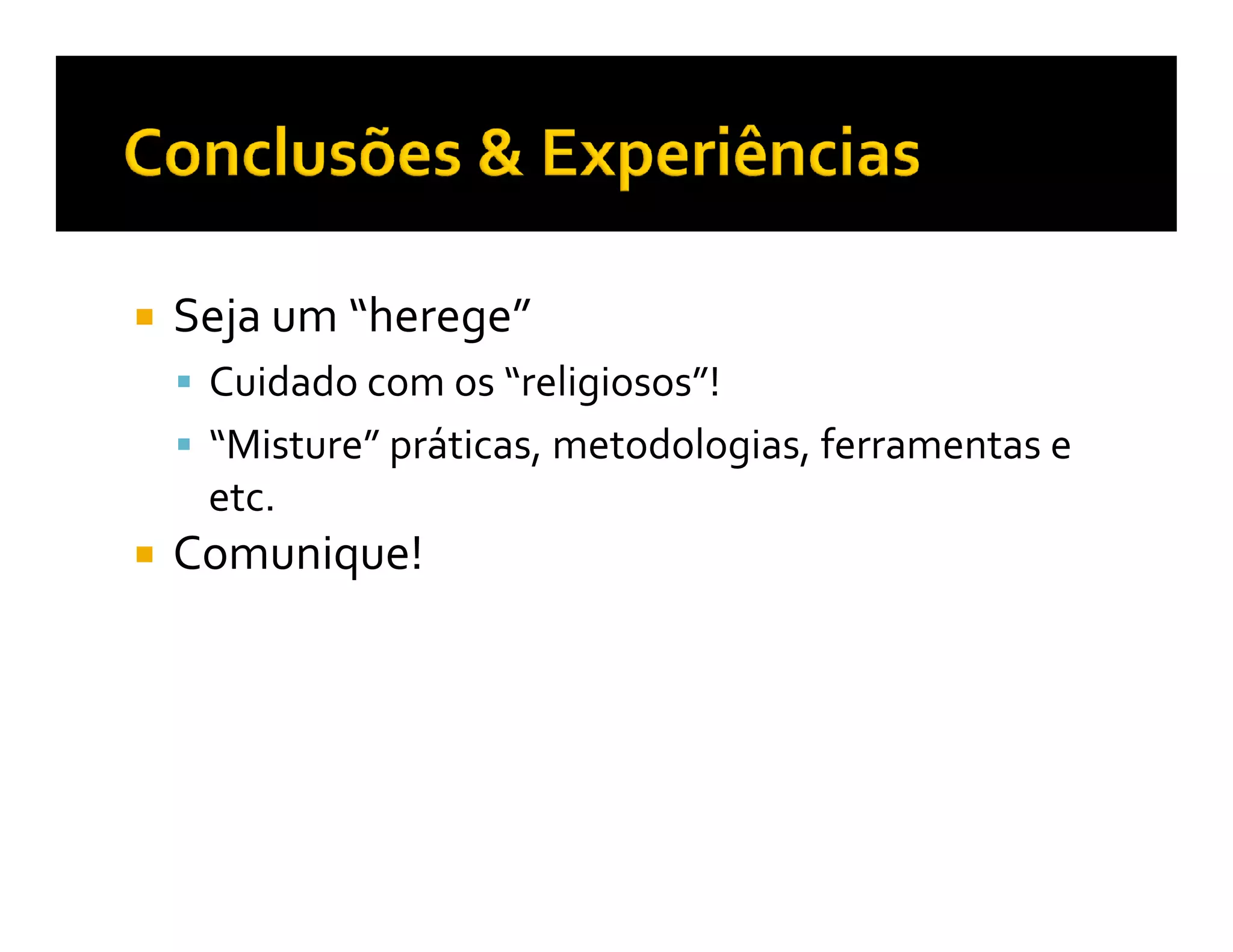 Seja um “herege”
 Cuidado com os “religiosos”!
 “Misture” práticas, metodologias, ferramentas e
 etc.
Comunique!
 