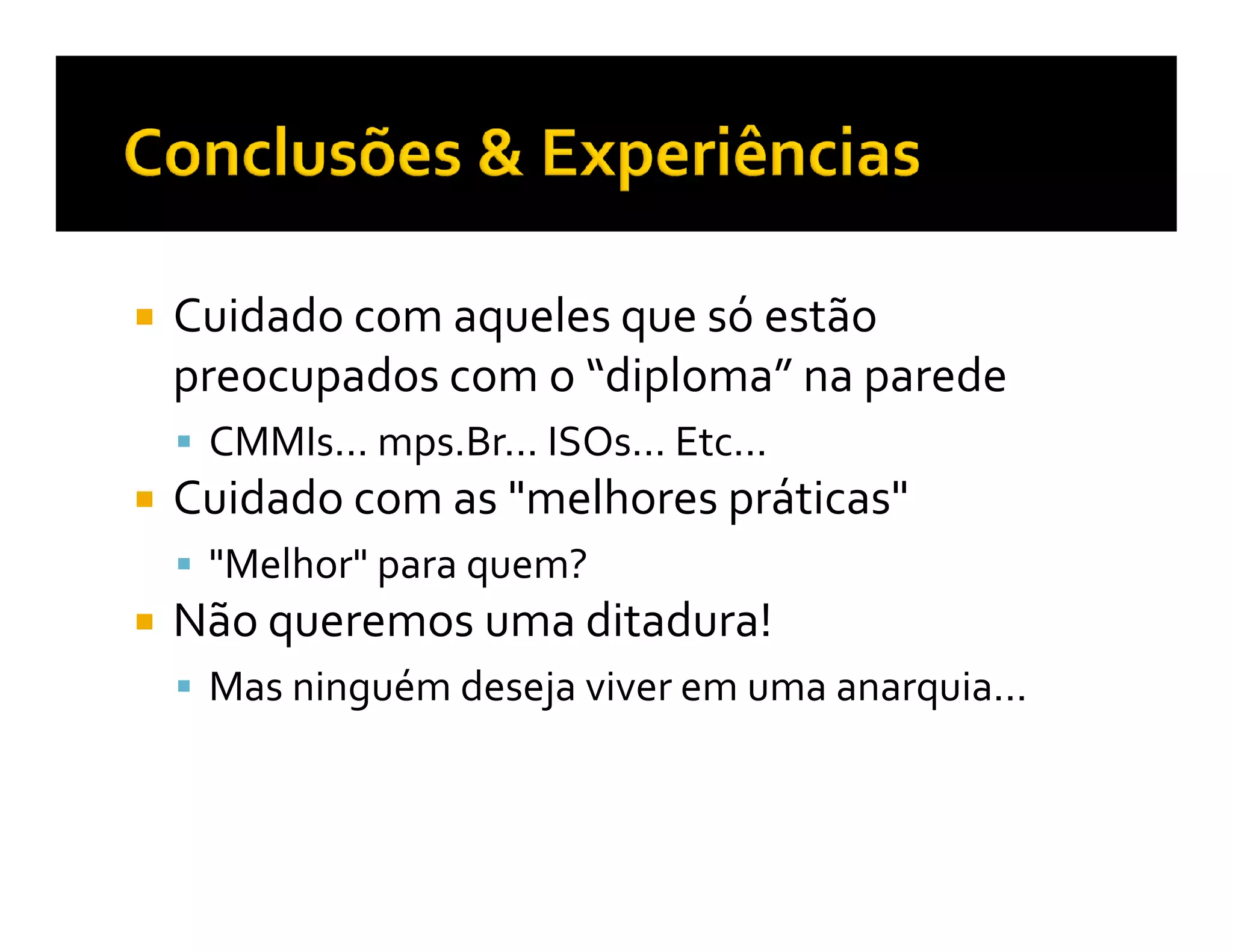 Cuidado com aqueles que só estão
preocupados com o “diploma” na parede
 CMMIs... mps.Br... ISOs... Etc...
Cuidado com as "melhores práticas"
 "Melhor" para quem?
Não queremos uma ditadura!
 Mas ninguém deseja viver em uma anarquia...
 