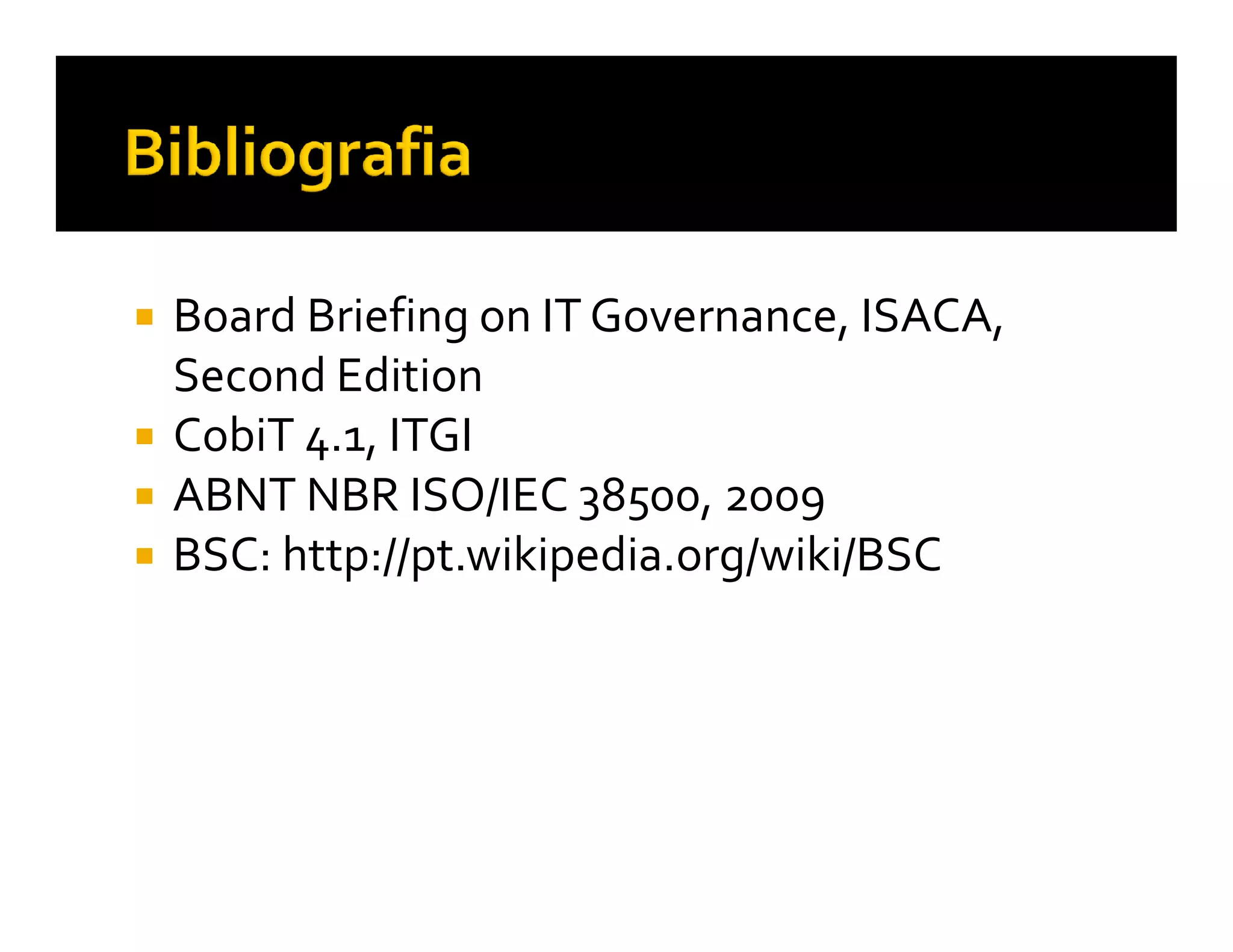 Board Briefing on IT Governance, ISACA,
Second Edition
CobiT 4.1, ITGI
ABNT NBR ISO/IEC 38500, 2009
BSC: http://pt.wikipedia.org/wiki/BSC
 