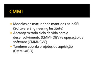 Modelos de maturidade mantidos pelo SEI
(Software Engineering Institute)
Abrangem todo ciclo de vida para o
desenvolvimento (CMMI-DEV) e operação de
software (CMMI-SVC)
Também aborda projetos de aquisição
(CMMI-ACQ)
 