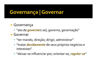 Governança
 “ato de governar(-se); governo, governação”
Governar
 “ter mando, direção; dirigir, administrar”
 “tratar devidamente de seus próprios negócios e
 interesses”
 “deixar-se influenciar por; orientar-se, regular-se”
 