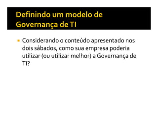 Considerando o conteúdo apresentado nos
dois sábados, como sua empresa poderia
utilizar (ou utilizar melhor) a Governança de
TI?
 