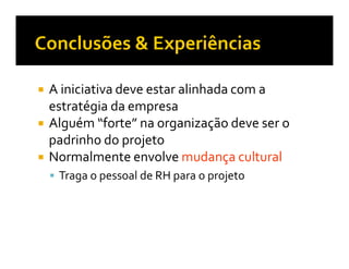 A iniciativa deve estar alinhada com a
estratégia da empresa
Alguém “forte” na organização deve ser o
padrinho do projeto
Normalmente envolve mudança cultural
 Traga o pessoal de RH para o projeto
 